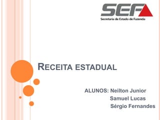 RECEITA ESTADUAL
ALUNOS: Neilton Junior
Samuel Lucas
Sérgio Fernandes
 