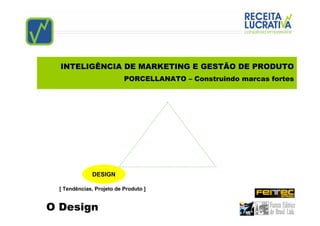 INTELIGÊNCIA DE MARKETING E GESTÃO DE PRODUTO
                           PORCELLANATO – Construindo marcas fortes




              DESIGN

  [ Tendências, Projeto de Produto ]


O Design
 