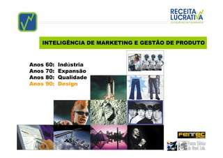 INTELIGÊNCIA DE MARKETING E GESTÃO DE PRODUTO



Anos   60:   Indústria
Anos   70:   Expansão
Anos   80:   Qualidade
Anos   90:   Design
 