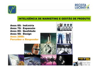 INTELIGÊNCIA DE MARKETING E GESTÃO DE PRODUTO

Anos 60: Indústria
Anos 70: Expansão
Anos 80: Qualidade
Anos 90: Design
Anos 2000:
Perceber e Responder
 