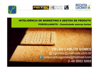 INTELIGÊNCIA DE MARKETING E GESTÃO DE PRODUTO
            PORCELLANATO – Construindo marcas fortes




                     CELSO CARLOS GOMES
                   @ cgomes@unetvale.com.br
                celsocarlosgomes@hotmail.com
                                48 9982 6868
 