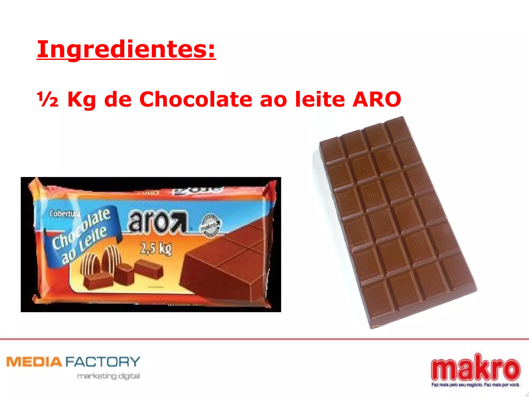 Ingredientes:
½ Kg de Chocolate ao leite ARO