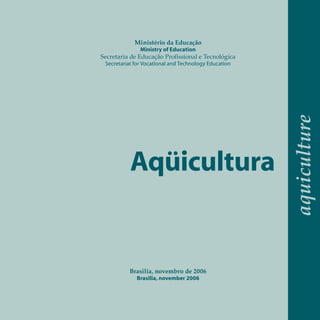 Ministério da Educação
               Ministry of Education
Secretaria de Educação Profissional e Tecnológica
 Secretariat for Vocational and Technology Education




                                                       aquiculture
           Aqüicultura


          Brasilia, novembro de 2006
             Brasilia, november 2006
 