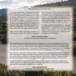 Apresentação / Introduction
A educação profissional e tecnológica tem contri-           Setec e abordam projetos desenvolvidos pelas es-
buído para formar e incluir, no mundo do traba-             colas agrotécnicas federais de Alegre e Colatina,
lho, os cidadãos brasileiros. Na busca por inovação         no Espírito Santo, e de Muzambinho, em Minas
tecnológica, desenvolvimento sustentável e gera-            Gerais, e do Centro Federal de Educação Tecno-
ção de emprego e renda, as escolas da rede federal          lógica da Bahia (Cefet/BA). As edições anteriores
de educação tecnológica, em parceria com setores            trataram de pesquisas e programas de estudos
produtivos locais, estão desenvolvendo diferentes           relacionados à cachaça, ao café e ao vinho.
pesquisas com produtos regionais. A Secretaria de
Educação Profissional e Tecnológica do Ministério           A política adotada pelo Ministério da Educação
da Educação (Setec/MEC) tem a satisfação de apre-           busca promover uma educação capaz de formar
sentar, nesta publicação, alguns desses trabalhos.          trabalhadores conscientes de suas responsabili-
                                                            dades e comprometidos com o desenvolvimento
Estes volumes, sobre aqüicultura, biodiesel e li-           socioeconômico do país e com a redução das desi-
curi, integram a coleção de cartilhas temáticas da          gualdades sociais brasileiras.

                                      Eliezer Moreira Pacheco
                          Secretário de Educação Profissional e Tecnológica


The professional and technological education has contributed to form and to include Brazilian citizens in the
work world. Searching for technological innovation, sustainable development and job and income generation,
the technological education federal schools, in partnership with local productive sectors, are developing diffe-
rent research with regional products. The Secretariat of Professional and Technological Education of the Ministry
of the Education (Setec/MEC) has the satisfaction to present, in this publication, some of these works.

These volumes, on aquiculture, biodiesel and licuri, integrate the Setec thematic primer collection and broach
projects developed for Colatina and Alegre federal agrotechnical schools, in Espirito Santo, and of Muzambi-
nho, in Minas Gerais, and of Bahia Technological Education Federal Center (Cefet/BA). The previous editions
had dealt with research and programs of studies related to sugar cane brandy (cachaça), coffee and wine.

The politics adopted by the Ministry of the Education reaches to promote an education capable to form
workers conscientious of their responsibilities and compromised with the country socioeconomic develop-
ment and with the reduction of Brazilian social inequalities.

                                          Eliezer Moreira Pacheco
                             Secretary for Vocational and Technology Education
 