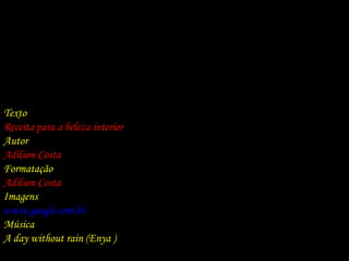 Texto Receita para a beleza interior Autor Adilson Costa Formatação Adilson Costa Imagens www.google.com.br Música A day without rain (Enya ) 