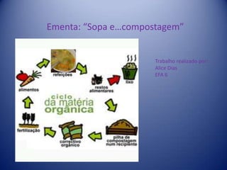 Ementa: “Sopa e…compostagem”  Trabalho realizado por: Alice Dias EFA 6 