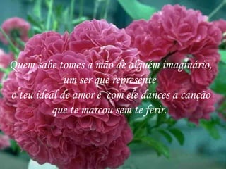 Quem sabe tomes a mão de alguém imaginário, um ser que represente  o teu ideal de amor e  com ele dances a canção que te marcou sem te ferir.  