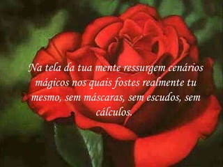 Na tela da tua mente ressurgem cenários mágicos nos quais fostes realmente tu mesmo, sem máscaras, sem escudos, sem cálculos.   