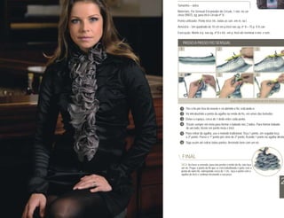 Tamanho – único
Materiais: Fio Sensual Encantador da Círculo, 1 nov. na cor
cinza (9007), ag. para tricô Círculo nº 8.
Ponto utilizado: Ponto tricô: tric. todas as carr. em m. ou t.
Amostra – Um quadrado de 10 cm em p.tricô nas ag. nº 8 = 15 p. X 8 carr.
Execução: Monte 6 p. nas ag. nº 8 e tric. em p. tricô até terminar o nov. e rem..


      PASSO A PASSO FIO SENSUAL
  1                                  2                                  3




  4                                  5                                  6




                                                VEJA O VÍDEO DO PASSO A PASSO NO SITE WWW.CIRCULO.C

   1 Tire o fio por fora do novelo e vá abrindo o fio, esticando-o
   2 Vá introduzindo a ponta da agulha na renda do fio, em umas das beiradas.
   3 Deixe o espaço, cerca de 1 dedo entre cada ponto.
  4 Tricote sempre em meia para formar o babado nos 2 lados. Para formar babado
    de um lado, tricote em ponto meia e tricô.
   5 Para retirar da agulha, use o método tradicional. Teça 1 ponto, em seguida teça
     o 2º ponto. Passe o 1º ponto por cima do 2º ponto, ficando 1 ponto na agulha direita
   6 Siga assim até retirar todos pontos. Arremate bem com um nó.



    FINAL
   DICA: Ao fazer a emenda, para não perder o efeito do fio, não faça
   um nó. Pegue a ponta do fio que se está trabalhando e junte com a
   ponta do outro fio, sobrepondo cerca de 1 cm, faça o ponto com a
   agulha de tricô e continue tricotando a sua peça.

                                                                                               2
 