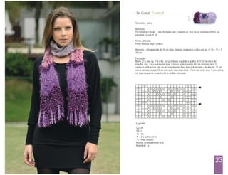Fio Genial - Cachecol

Tamanho – único

Materiais:
Fio Genial da Círculo, 1 nov. (formado com 4 novelos de 25g) na cor rosa/roxo (8705), ag.
para tricô Círculo nº 10.

Ponto utilizado:
Ponto fantasia: siga o gráfico.

Amostra – Um quadrado de 10 cm em p. fantasia seguindo o gráfico nas ag. nº 10 = 11 p. X
16 carr.

Execução:
Monte 21 p. nas ag. nº 6 e tric. em p. fantasia seguindo o gráfico. A 72 cm do início do
trabalho, rem.. Faça outra parte igual. Costure as duas partes tric. na cor mais clara. O
cachecol vai ficar com 144 cm de comprimento. Para a peça ficar como a da foto tric. 11 cm
com a cor roxa escura, 15 cm com a cor roxa mais clara, 17 cm com a cor rosa, 1 carr. com a
cor roxa escura e o restante com a cor lilás mesclada.




Legenda
  = m.
  = t.
  = laç.
  = 2 p. juntos em m.
  = mate simples
Avesso: acompanhando os p.
Repetir de * a *




                                                                                    23
 