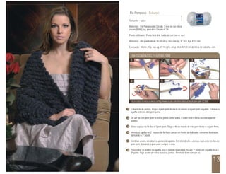 Fio Pomposo - Echarpe

  Tamanho – único

  Materiais: Fio Pomposo da Círculo, 3 nov. na cor cinza
  escuro (8306), ag. para tricô Círculo nº 14.

  Ponto utilizado: Ponto tricô: tric. todas as carr. em m. ou t.

  Amostra – Um quadrado de 10 cm em p. tricô nas ag. nº 14 = 4 p. X 12 carr.

  Execução: Monte 24 p. nas ag. nº 14 e tric. em p. tricô. A 170 cm do início do trabalho, rem.


    PASSO A PASSO FIO POM POM
   1                                   2                                    3




   4                                   5                                    6




    VEJA O VÍDEO DO PASSO A PASSO EM http://www.circulo.com.br/receitas/cachecol-pom-pom--82.html


1 Colocação de pontos. Pegue o pom pom do início do novelo e o pom pom seguinte. Coloque a
  agulha entre os dois pom pons.

2 Dê um nó. Um pom pom ficará na ponta como sobra, o outro será o início da colocação de
  pontos.

3 Deixe espaço do fio liso e 1 pom pom. Traga o fio do novelo de trás para frente e segure firme.

4 Introduza agulha no 2º espaço do fio liso e passe em frente ao indicador, conforme ilustração,
  formando o 1º ponto.

5 Continue assim, até obter os pontos desejados. Em tricô direito e avesso, teça entre os fios do
  pom pom, deixando o pom pom sempre a vista.

6 Para retirar os pontos da agulha, use o método tradicional. Teça o 1º ponto em seguida teça o
  2º ponto. Siga assim até retira todos os pontos. Arremate bem com um nó.


                                                                                                    13
 