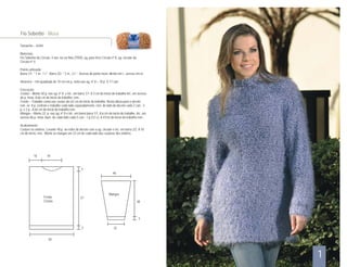 Tamanho – 42/44
Materiais:
Fio Soberbo da Círculo, 4 nov. na cor lilás (7505), ag. para tricô Círculo nº 8, ag. circular da
Círculo nº 4.
Ponto utilizado:
Barra 1/1: * 1 m., 1 t.*. Barra 2/2: * 2 m., 2 t.*. Avesso do ponto meia: direito em t., avesso em m..
Amostra – Um quadrado de 10 cm em p. meia nas ag. nº 8 = 10 p. X 17 carr.
Execução:
Costas – Monte 50 p. nas ag. nº 8 e tric. em barra 1/1. A 3 cm do início do trabalho tric. em avesso
do p. meia. A 66 cm do início do trabalho, rem.
Frente – Trabalhe como nas costas até 62 cm do início do trabalho. Nesta altura para o decote
rem. os 8 p. centrais e trabalhe cada lado separadamente, rem. do lado do decote cada 2 carr.: 3
p. e 2 p.. A 66 cm do início do trabalho rem.
Mangas – Monte 22 p. nas ag. nº 8 e tric. em barra barra 1/1. A 6 cm do início do trabalho, tric. em
avesso do p. meia. Aum. de cada lado cada 5 carr.: 1 p.(12 v.). A 47cm do início do trabalho rem..
Acabamento:
Costure os ombros. Levante 48 p. ao redor do decote com a ag. circular e tric. em barra 2/2. A 10
cm do início, rem. Monte as mangas em 23 cm de cada lado das costuras dos ombros.
Fio Soberbo - Blusa
Frente
Costas
Mangas
16
57
18
46
22
38
50
3
4
3
1
 