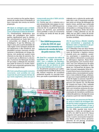 isso com certeza nos fez ganhar alguns                      comprovado que ela é 100% reciclá-         coletada com o volume de venda reali-
                   pontos de market share no Nordeste, já                      vel e degradável?                          zado mês a mês. É importante ressaltar
                   que o mercado não cresceu na mesma                          CA: Cremos que sim, e estamos ano a        que existe um tempo de defasagem de
                   proporção.                                                  ano conquistando mais espaço no mer-       quatro meses, período que contempla
                                                                               cado de bebidas. Em 2009 lançaremos        o tempo entre a venda para o cliente
                   AN: Quais as vantagens que a embala-                        a lata de 250 ml, atualmente fabricada     (envasador) e a entrega da lata já suca-
                   gem de aço no envase de bebidas ofere-                      apenas em alumínio, que aumentará          teada na siderúrgica. Ainda não temos
                   ce em comparação às latas de alumínio?                      nosso portfólio e trará um incremento      fechado o índice referente ao ano de
                   CA: Primeiramente, destacamos que                           no volume de venda de latas de pelo        2008, mas em 2007 o índice de recicla-
                   ambas são embalagens que trazem                             menos 10%.                                 gem foi de 81,5% de latas coletadas ver-
                   ganhos significativos para os clientes,                                                                sus latas vendidas.
                   por comunicarem-se muito bem com
                   o consumidor em relação às outras                                  Em 2009 lançaremos                  AN: De que forma a Metalic trabalha
                   embalagens. O que faz diferença, em                                                                    para conscientizar a população do
                   alguns casos, são as particularidades de                           a lata de 250 ml, que               Nordeste sobre a importância da par-
                   cada região. Como vantagens da lata de                           trará um incremento no                ticipação no projeto Reciclaço?
                   aço destacamos a alta resistência, que                          volume de venda de latas               CA: O Reciclaço atua em duas frentes.
                   possibilita o envase, manuseio, armaze-                                                                Uma aborda a questão financeira como
                   namento e distribuição em longas dis-                              de pelo menos 10%                   meio de fomentar a logística reversa,
                   tâncias, com perdas por avarias muito                                                                  atuando junto aos catadores, sucatei-
                   inferiores às das latas de alumínio. Ou-                                                               ros, associações e cooperativas, para
                   tro ponto que as diferencia é a decora-                     AN: Qual foi o aumento do índice de        que coletem e direcionem a sucata para
                   ção. O processo de fabricação de latas                      reciclagem em 2008 comparado a             as siderúrgicas regionais. Nesta frente
                   de aço exige a utilização de uma base,                      2007, com o trabalho do Reciclaço,         não participamos com incentivo finan-
                   que pode ser branca ou incolor, fazen-                      programa de reciclagem criado pela         ceiro, mas com infraestrutura de todos
                   do com que a impressão apresente uma                        Metalic para dar um destino às latas       os eventos regionais realizados no Nor-
                   melhor percepção visual.                                    de aço para bebidas pós-consumo?           deste (ex.: Carnaval fora de época, São
                                                                               CA: Anualmente passamos por audito-        João, Carnaval, vaquejadas, feiras etc.).
                   AN: Com a atual busca pelo consumo                          ria independente da ERM do Brasil, uma     A outra frente busca conscientizar a po-
                   consciente, você acredita em uma                            das maiores empresas de consultoria        pulação sobre a necessidade de manter-
                   expansão da participação da lata de                         ambiental atuando no mercado brasi-        mos o meio ambiente limpo, enfatizan-
                   aço neste segmento, uma vez que é                           leiro, que avalia a quantidade de sucata   do que isso é responsabilidade de todos
                                                                                                                          e não de órgãos ou pessoas específicas.
                                                                                                                          Para isso, praticamos algumas ações em
                                                                                                                          parceria com clientes (ex.: Dia Mundial
                                                                                                                          de Limpeza de Praias e Rios, realizado
                                                                                                                          anualmente em todo o Nordeste) e tam-
                                                                                                                          bém com iniciativas exclusivas de atua-
                                                                                                                          ção junto a escolas públicas e privadas,
                                                                                                                          associações de moradores e prefeituras,
                                                                                                                          realizando palestras e divulgando nossa
                                                                                                                          proposta a partir de material didático.

                                                                                                                          AN: Fazendo um panorama do Recicla-
                                                                                                                          ço, quais os índices de reciclagem des-
                                                                                                                          de que foi criado o programa e quantas
                                                                                                                          pessoas foram beneficiadas, já que o
                                                                                                                          Reciclaço é também um projeto social?
                                                                                                                          CA: Em 2000, quando teve início o
                                                                                                                          programa, o índice de reciclagem era
                                                                                                                          de 27%. Em 2007 foi de 81,5%. Nosso
Foto: Divulgação




                                                                                                                          programa tem parcerias com 38 suca-
                                                                                                                          teiros e quatro associações/cooperati-
                                                                                                                          vas. Nesse universo temos aproxima-
                                                                                                                          damente 45 mil pessoas envolvidas
                   Ação do Reciclaço, programa de reciclagem da Metalic, no carnaval de Salvador, Bahia, em 2008          direta e indiretamente.


                                                                                                                                                                  3
 