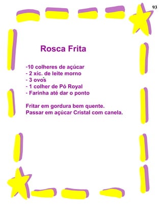 93 Rosca Frita 10 colheres de açúcar 2 xíc. de leite morno 3 ovos 1 colher de Pó Royal Farinha até dar o ponto Fritar em gordura bem quente. Passar em açúcar Cristal com canela. 