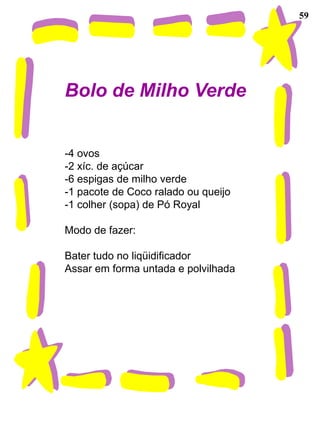 59




Bolo de Milho Verde


-4 ovos
-2 xíc. de açúcar
-6 espigas de milho verde
-1 pacote de Coco ralado ou queijo
-1 colher (sopa) de Pó Royal

Modo de fazer:

Bater tudo no liqüidificador
Assar em forma untada e polvilhada
 
