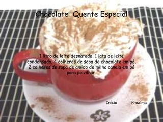 Chocolate Quente Especial




      1 litro de leite desnatado, 1 lata de leite
condensado, 4 colheres de sopa de chocolate em pó,
 2 colheres de sopa de amido de milho canela em pó
                     para polvilhar.




                                    Início     Proxíma
 