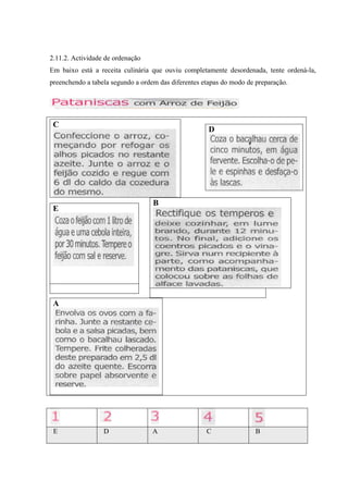 2.11.2. Actividade de ordenação
Em baixo está a receita culinária que ouviu completamente desordenada, tente ordená-la,
preenchendo a tabela segundo a ordem das diferentes etapas do modo de preparação.
C
D
B
E
A
E D A C B
 