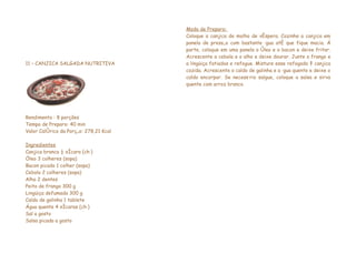 Modo de Preparo:
                                        Coloque a canjica de molho de véspera. Cozinhe a canjica em
                                        panela de pressão com bastante água até que fique macia. Á
                                        parte, coloque em uma panela o óleo e o bacon e deixe fritar.
                                        Acrescente a cebola e o alho e deixe dourar. Junte o frango e
11 – CANJICA SALGADA NUTRITIVA          a lingüiça fatiados e refogue. Misture esse refogado à canjica
                                        cozida. Acrescente o caldo de galinha e a água quente e deixe o
                                        caldo encorpar. Se necessário salgue, coloque a salsa e sirva
                                        quente com arroz branco.




Rendimento : 8 porções
Tempo de Preparo: 40 min
Valor Calórico da Porção: 278,21 Kcal

Ingredientes
Canjica branca ½ xícara (chá)
Óleo 3 colheres (sopa)
Bacon picado 1 colher (sopa)
Cebola 2 colheres (sopa)
Alho 2 dentes
Peito de frango 300 g
Lingüiça defumada 300 g
Caldo de galinha 1 tablete
Água quente 4 xícaras (chá)
Sal a gosto
Salsa picada a gosto
 