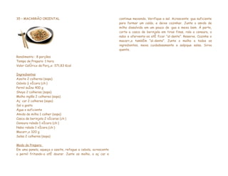 35 – MACARRÃO ORIENTAL                                         continue mexendo. Verifique o sal. Acrescente água suficiente
                                                               para formar um caldo, e deixe cozinhar. Junte o amido de
                                                               milho dissolvido em um pouco de água e mexa bem. Á parte,
                                                               corte a casca de berinjela em tiras finas, rale a cenoura, o
                                                               nabo e afervente-os até ficar “al-dente”. Reserve. Cozinhe o
                                                               macarrão também “al-dente”. Junte o molho a todos os
                                                               ingredientes, mexa cuidadosamente e salpique salsa. Sirva
                                                               quente.

Rendimento : 8 porções
Tempo de Preparo: 1 hora
Valor Calórico da Porção: 371,83 Kcal

Ingredientes
Azeite 2 colheres (sopa)
Cebola ½ xícara (chá)
Pernil suíno 400 g
Shoyo 2 colheres (sopa)
Molho inglês 2 colheres (sopa)
Açúcar 2 colheres (sopa)
Sal a gosto
Água o suficiente
Amido de milho 1 colher (sopa)
Casca de berinjela 2 xícaras (chá)
Cenoura ralada 1 xícara (chá)
Nabo ralado 1 xícara (chá)
Macarrão 320 g
Salsa 2 colheres (sopa)

Modo de Preparo:
Em uma panela, aqueça o azeite, refogue a cebola, acrescente
o pernil fritando-o até dourar. Junte os molho, o açúcar e
 