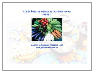 “COLETÂNEA DE RECEITAS ALTERNATIVAS”
               PARTE I




      MARCIA ALEXANDRA CORBELLI LUIZ
          doce_poesia@terra.com.br
 