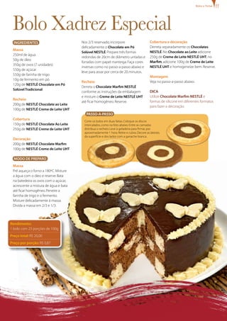 Passo-a-passo
InGredientes
Massa
250ml de água
50g de óleo
350g de ovos (7 unidades)
550g de açúcar
550g de farinha de trigo
10g de fermento em pó
120g de NESTLÉ Chocolate em Pó
Solúvel Tradicional
Recheio
200g de NESTLÉ Chocolate ao Leite
100g de NESTLÉ Creme de Leite UHT
Cobertura
150g de NESTLÉ Chocolate Ao Leite
250g de NESTLÉ Creme de Leite UHT
Decoração
200g de NESTLÉ Chocolate Marfim
100g de NESTLÉ Creme de Leite UHT
MODO DE PREPARO
Massa
Pré aqueça o forno a 180ºC.Misture
a água com o óleo e reserve.Bata
na batedeira os ovos com o açúcar,
acrescente a mistura de água e bata
até ficar homogêneo.Peneire a
farinha de trigo e o fermento.
Misture delicadamente à massa.
Divida a massa em 2/3 e 1/3.
Nos 2/3 reservado,incorpore
delicadamente o Chocolate em Pó
Solúvel NESTLÉ.Prepare três formas
redondas de 20cm de diâmetro untadas e
forradas com papel manteiga.Faça cores
inversas como no passo-a-passo abaixo e
leve para assar por cerca de 20 minutos.
Recheio
Derreta o Chocolate Marfim NESTLÉ
conforme as instruções da embalagem
e misture o Creme de Leite NESTLÉ UHT
até ficar homogêneo.Reserve.
Bolo Xadrez Especial
Corte os bolos em duas fatias.Coloque os discos
intercalados,como na foto abaixo.Entre as camadas
distribua o recheio.Leve à geladeira para firmar,por
aproximadamente 1 hora.Retire e cubra.Decore as laterais
da superfície e dos lados com a ganache branca.
Cobertura e decoração
Derreta separadamente os Chocolates
NESTLÉ.No Chocolate ao Leite adicione
250g de Creme de Leite NESTLÉ UHT,no
Marfim,adicione 100g de Creme de Leite
NESTLÉ UHT e homogeneíze bem.Reserve.
Montagem
Veja no passo-a-passo abaixo.
Dica
Utilize Chocolate Marfim NESTLÉ e
formas de silicone em diferentes formatos
para fazer a decoração.
Bolos e Tortas
Rendimento:
1 bolo com 23 porções de 100g
Preço total: R$ 20,00
Preço por porção: R$ 0,87
 