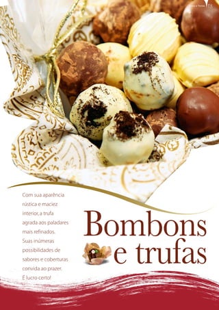 Com sua aparência
rústica e maciez
interior,a trufa
agrada aos paladares
mais refinados.
Suas inúmeras
possibilidades de
sabores e coberturas
convida ao prazer.
É lucro certo!
13
Bombons
e trufas
Bolos e Tortas
 