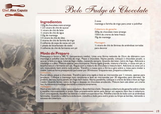 Bolo Fudge de Chocolate
Modo de Preparo
Preaqueça o forno a 180 ºC (temperatura média). Unte uma fôrma redonda de 25cm de diâmetro com
manteiga e polvilhe com farinha de trigo. Pique o chocolate. Numa panela, coloque o chocolate picado, o
açúcar, o leite e a água. Leve ao fogo médio, mexendo sempre. Quando derreter, retire do fogo. Adicione a
manteiga e o óleo. Misture apenas para incorporar. Numa tigela grande, misture a farinha, o cacau em pó, o
bicarbonato e o fermento em pó. Regue com a mistura de chocolate e misture bem. Adicione os ovos um a
um, misturando bem entre cada adição. Transfira a massa para a fôrma e gire sobre a mesa para nivelar a
massa. Leve ao forno preaquecido para assar por 30 minutos. Enquanto isso, prepare a cobertura.
Numa tábua, pique o chocolate. Transfira para uma tigela e leve ao microondas por 1 minuto, apenas para
amolecer. Coloque a manteiga num recipiente e leve ao microondas por 30 segundos para derreter. Se
preferir, derreta numa panela em fogo bem baixo. Numa panelinha, coloque o creme de leite e leve ao fogo
médio. Quando ferver, retire do fogo e despeje no chocolate amolecido. Misture bem até obter um creme
liso. Acrescente a manteiga derretida e misture novamente.
Num prato redondo, maior que a assadeira, desenforme o bolo. Despeje a cobertura de ganache sobre o bolo
e espalhe movimentando o prato. Este procedimento serve para deixar um aspecto bem liso à cobertura.
Com uma espátula, espalhe nas laterais a cobertura que escorreu. Polvilhe a borda do bolo com as amêndoas
laminadas. Quando a cobertura endurecer, transfira o bolo para outro prato ou limpe as bordas, retirando o
excesso de cobertura.
Cobertura
Montagem
Ingredientes 2 ovos
manteiga e farinha de trigo para untar e polvilhar
150g de chocolate meio amargo
1 2/3 xícara de chá de açúcar
½ xícara de chá de leite
300g de chocolate meio amargo½ xícara de chá de água
150ml de creme de leite fresco110g de manteiga
70g de manteiga1/3 xícara de chá de óleo
2 xícaras de chá de farinha de trigo
4 colheres de sopa de cacau em pó
½ xícara de chá de lâminas de amêndoas torradas1 pitada de bicarbonato de sódio
3 colheres de chá de fermento em pó para decorar
Cobertura de ganache
Montagem
19
Alex CaputoChef
 