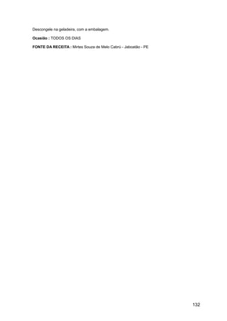 Descongele na geladeira, com a embalagem.

Ocasião : TODOS OS DIAS

FONTE DA RECEITA : Mirtes Souza de Melo Cabrú - Jaboatão - PE




                                                                132
 