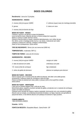 DOCE COLORIDO

Rendimento : cerca de 12 porções

INGREDIENTES - MASSA

2 xícaras (chá) de açúcar UNIÃO                      4 colheres (sopa) rasas de manteiga derretida

8 gemas                                              8 claras em neve

2 xícaras (chá) de farinha de trigo

MODO DE FAZER - MASSA
Coloque o açúcar e as gemas na taça da batedeira.
Leve ao banho-maria, batendo até que a mistura esteja bem aquecida.
Retire e continue a bater até ficar morna.
Peneire a farinha sobre a massa, mexendo delicadamente, com colher de pau.
Por último, junte a manteiga ainda morna, e as claras, misturando sem bater.
Coloque a massa em 2 fôrmas, untadas e enfarinhadas.
Asse no forno preaquecido. Deixe esfriar.

TIPO DE RECIPIENTE : fôrma com aro removível (3000 ml)

TEMPERATURA : moderada (180º C)

TEMPO DE FORNO : cerca de 30 minutos

INGREDIENTES - RECHEIO

3 xícaras (chá) de açúcar UNIÃO                      cerejas em calda

2 latas de abacaxi em calda                          amêndoas com pele

1/2 xícara (chá) de conhaque                         figo cristalizado

2 vidros de geléia de damasco                        abacaxi em pedaços para decorar


MODO DE FAZER - RECHEIO
Ferva o açúcar com 2 xícaras (chá) da calda do abacaxi, até obter uma calda grossa.
Acrescente 2 colheres (sopa) do conhaque e retire do fogo.
Passe as fatias de abacaxi por essa calda e coloque sobre uma superfície untada.
Deixe esfriar.

MODO DE FAZER - MONTAGEM
Logo que as massas estejam frias, corte-as ao meio.
Na primeira placa, espalhe uma leve camada de geléia, amolecida com o restante do conhaque.
Cubra com fatias de abacaxi.
Coloque outra camada de massa e repita a operação, terminando com uma camada de geléia.
Decore com as cerejas, as amêndoas levemente torradas e os figos, fazendo uma grinalda de
pequenas flores, e nas laterais decore com pedaços de abacaxi e figos picados.


CONGELAMENTO
NÃO ACONSELHAMOS

Ocasião : NATAL

FONTE DA RECEITA : Elizabethe Maack - Santo André - SP


                                                                                            78
 