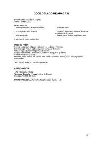 DOCE GELADO DE ABACAXI

Rendimento : cerca de 16 porções
Típica : BRASILEIRA

INGREDIENTES
2 copos (americano) de açúcar UNIÃO                   3 claras em neve

3 copos (americano) de água                           3 colheres (sopa) bem cheias de açúcar de
                                                      confeiteiro GLAÇÚCAR
1 abacaxi picado                                      1 lata de creme de leite gelado sem soro

2 pacotes de pudim de baunilha


MODO DE FAZER
Ferva o açúcar com a água e o abacaxi, por cerca de 10 minutos.
Retire do fogo, misture o pó para pudim, sem parar de mexer.
Volte ao fogo e deixe ferver por mais 5 minutos.
Despeje no refratário e deixe esfriar, colocando a seguir na geladeira.
Bata as claras com o açúcar.
Misture o creme de leite aos poucos, sem bater, e, com esta mistura, cubra o doce já pronto.
Sirva gelado.

TIPO DE RECIPIENTE : refratário (3000 ml)


CONGELAMENTO

 NÃO ACONSELHAMOS
Tempo de Geladeira / Freezer : cerca de 2 horas
Ocasião : TODOS OS DIAS

FONTE DA RECEITA : Karina Pacheco Fonseca - Itajubá - MG




                                                                                               92
 