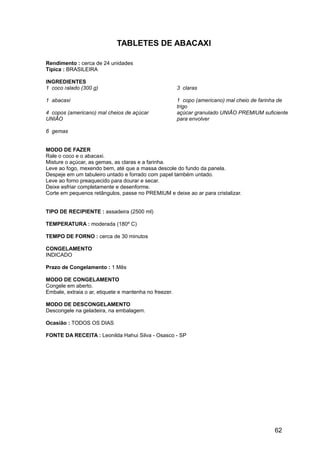 TABLETES DE ABACAXI

Rendimento : cerca de 24 unidades
Típica : BRASILEIRA

INGREDIENTES
1 coco ralado (300 g)                                   3 claras

1 abacaxi                                               1 copo (americano) mal cheio de farinha de
                                                        trigo
4 copos (americano) mal cheios de açúcar                açúcar granulado UNIÃO PREMIUM suficiente
UNIÃO                                                   para envolver

6 gemas


MODO DE FAZER
Rale o coco e o abacaxi.
Misture o açúcar, as gemas, as claras e a farinha.
Leve ao fogo, mexendo bem, até que a massa descole do fundo da panela.
Despeje em um tabuleiro untado e forrado com papel também untado.
Leve ao forno preaquecido para dourar e secar.
Deixe esfriar completamente e desenforme.
Corte em pequenos retângulos, passe no PREMIUM e deixe ao ar para cristalizar.


TIPO DE RECIPIENTE : assadeira (2500 ml)

TEMPERATURA : moderada (180º C)

TEMPO DE FORNO : cerca de 30 minutos

CONGELAMENTO
INDICADO

Prazo de Congelamento : 1 Mês

MODO DE CONGELAMENTO
Congele em aberto.
Embale, extraia o ar, etiquete e mantenha no freezer.

MODO DE DESCONGELAMENTO
Descongele na geladeira, na embalagem.

Ocasião : TODOS OS DIAS

FONTE DA RECEITA : Leonilda Hahui Silva - Osasco - SP




                                                                                             62
 