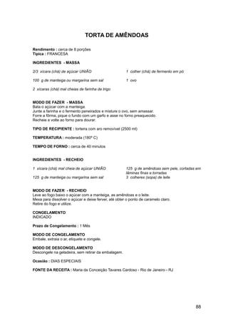 TORTA DE AMÊNDOAS

Rendimento : cerca de 8 porções
Típica : FRANCESA

INGREDIENTES - MASSA

2/3 xícara (chá) de açúcar UNIÃO                      1 colher (chá) de fermento em pó

100 g de manteiga ou margarina sem sal                1 ovo

2 xícaras (chá) mal cheias de farinha de trigo


MODO DE FAZER - MASSA
Bata o açúcar com a manteiga.
Junte a farinha e o fermento peneirados e misture o ovo, sem amassar.
Forre a fôrma, pique o fundo com um garfo e asse no forno preaquecido.
Recheie e volte ao forno para dourar.

TIPO DE RECIPIENTE : torteira com aro removível (2500 ml)

TEMPERATURA : moderada (180º C)

TEMPO DE FORNO : cerca de 40 minutos


INGREDIENTES - RECHEIO

1 xícara (chá) mal cheia de açúcar UNIÃO              125 g de amêndoas sem pele, cortadas em
                                                      lâminas finas e torradas
125 g de manteiga ou margarina sem sal                3 colheres (sopa) de leite


MODO DE FAZER - RECHEIO
Leve ao fogo baixo o açúcar com a manteiga, as amêndoas e o leite.
Mexa para dissolver o açúcar e deixe ferver, até obter o ponto de caramelo claro.
Retire do fogo e utilize.

CONGELAMENTO
INDICADO

Prazo de Congelamento : 1 Mês

MODO DE CONGELAMENTO
Embale, extraia o ar, etiquete e congele.

MODO DE DESCONGELAMENTO
Descongele na geladeira, sem retirar da embalagem.

Ocasião : DIAS ESPECIAIS

FONTE DA RECEITA : Maria da Conceição Tavares Cardoso - Rio de Janeiro - RJ




                                                                                          88
 