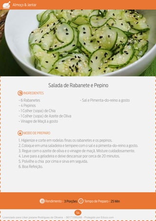 54
Almoço & Jantar
Rendimento - Tempo de Preparo -
MODO DE PREPARO
INGREDIENTES
Salada de Rabanete e Pepino
- 6 Rabanetes
- 4 Pepinos
- 1 Colher (sopa) de Chia
- 1 Colher (sopa) de Azeite de Oliva
- Vinagre de Maçã a gosto
- Sal e Pimenta-do-reino a gosto
1. Higienize e corte em rodelas finas os rabanetes e os pepinos.
2.Coloque em uma saladeira e tempere com o sal e a pimenta-do-reino a gosto.
3. Regue com o azeite de oliva e o vinagre de maçã. Misture cuidadosamente.
4. Leve para a geladeira e deixe descansar por cerca de 20 minutos.
5. Polvilhe a chia por cima e sirva em seguida.
6. Boa Refeição.
3 Porções 25 Min
Imagem - Shutterstock
Licenciado para Lilian josiane Rodrigues de Oliveira - 56171595268 - Protegido por Eduzz.com
 
