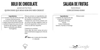 BOLODE CHOCOLATE
aprendi com Fran Pianta
QUEM DISSE QUE BOLO SEM OVO NÃO CRESCE?
Ingredientes
2 1/2 xícaras (chá) de farinha de trigo
2 xícaras (chá) de açúcar
1/2 xícara (chá) de óleo vegetal
1 colher (sopa) de fermento em pó
2 colheres (sopa) de cacau em pó
Essência de baunilha à gosto
Água o suficiente para deixar
homogêneo
Misture primeiro os ingredientes sóli
dos, depois acrescente os ingredien
tes líquidos e misture tudo.
Coloque em uma forma untada com
um pouco de óleo vegetal e asse no
forno pré aquecido a 200C por 30 mi
nutos ou até ficar sequinho.
Cobertura ou recheio
Ferva óleo de coco, cacau em pó e
açúcar demerara ejogue por cima do
bolo.
Dica: use o creme de chocolate
c/ abacate
SALADA DEFRUTAS
Danilo Schwarz
COM JEITINHO OGRO
Misture tudo!Ingredientes1 copinho de iogurte de soja
1 colher de sobremesa
de geleia de frutas
açúcar
frutas cristalizadas
banana, mamão e morango
26 27
 