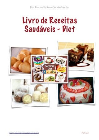 Livro de Receitas
Saudáveis - Diet
Por: Bianca Batiston Corrêa Moribe
www.DiabeticoSaudavel.com.br
 
 Página 1
 