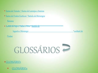  Sumo de Tomate * Sumo de Laranja e Ameixa
 Sumo de Frutos Exóticos * Batido de Morangoe
Banana
 Batido de Soja c/ Salsa e Pêra * Batido de
Iogurte e Morango *cocktail de
Frutas
GLOSSÁRIOS
GLOSSÁRIO1
GLOSSÁRIO2
 