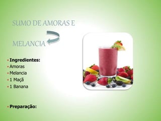 SUMO DE AMORAS E
MELANCIA
 Ingredientes:
 Amoras
 Melancia
 1 Maçã
 1 Banana
 Preparação:
 