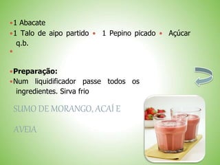 1 Abacate
1 Talo de aipo partido 1 Pepino picado Açúcar
q.b.

Preparação:
Num liquidificador passe todos os
ingredientes. Sirva frio
SUMO DE MORANGO, ACAÍ E
AVEIA
 