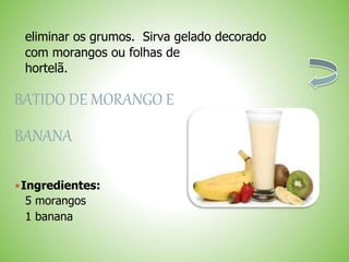 eliminar os grumos. Sirva gelado decorado
com morangos ou folhas de
hortelã.
BATIDO DE MORANGO E
BANANA
Ingredientes:
5 morangos
1 banana
 