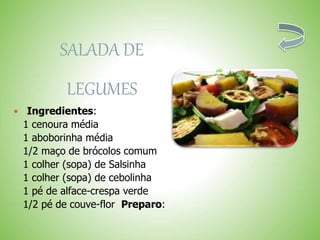 SALADA DE
LEGUMES
Ingredientes:
1 cenoura média
1 aboborinha média
1/2 maço de brócolos comum
1 colher (sopa) de Salsinha
1 colher (sopa) de cebolinha
1 pé de alface-crespa verde
1/2 pé de couve-flor Preparo:
 