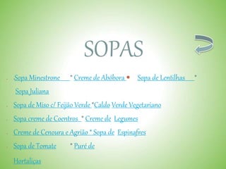 SOPAS
 *Sopa Minestrone * Creme de Abóbora Sopa de Lentilhas *
Sopa Juliana
 Sopa de Miso c/ Feijão Verde *Caldo Verde Vegetariano
 Sopa creme de Coentros * Creme de Legumes
 Creme de Cenoura e Agrião * Sopa de Espinafres
 Sopa de Tomate * Puré de
Hortaliças
 