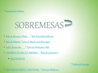  Lasanha de Abóbora
SOBREMESAS
 Bolo de Banana e Maçã * Bolo Chocolate delicioso
 Bolo de Bolacha* Tarte de Maçãs com Morangos
 Tofu Cheesecake * Tarte de Amêndoa e Mel
 CRUMBLE DE MAÇÃ E AMORAS *Bolo de Cenoura c/
• FRUTOS SECOS
* Pudim de Laranja
 BOLO DE IOGURTE C/ SULTANAS * Torta de Abóbora e
 