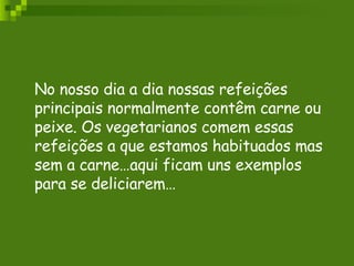 No nosso dia a dia nossas refeições principais normalmente contêm carne ou peixe. Os vegetarianos comem essas refeições a que estamos habituados mas sem a carne…aqui ficam uns exemplos para se deliciarem… 
