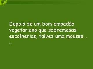 Depois de um bom empadão vegetariano que sobremesas escolherias, talvez uma mousse….. 