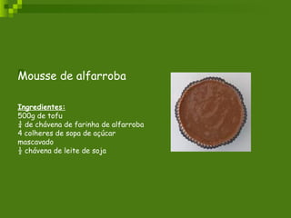 Mousse de alfarroba Ingredientes:   500g de tofu  ¾ de chávena de farinha de alfarroba 4 colheres de sopa de açúcar mascavado ½ chávena de leite de soja  