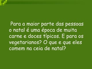   Para a maior parte das pessoas o natal é uma época de muita carne e doces típicos. E para os vegetarianos? O que e que eles comem na ceia de natal? 