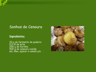 Sonhos de Cenoura     Ingredientes: 30 g de fermento de padeiro 0,5 dl de leite 250 g de farinha 500 g de cenoura cozida sal, óleo, açúcar e canela q.b. 