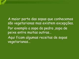 A maior parte das sopas que conhecemos são vegetarianas mas existem excepções. Por exemplo a sopa da pedra ,sopa de peixe entre muitas outras… Aqui ficam algumas receitas de sopas vegetarianas… 