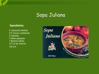 Sopa Juliana   Ingredientes: 2 cenouras médias  1/2 Couve Lombarda  2 Cebolas  1 Nabo pequeno  1 Batata média  1/2 dl de Azeite  Sal q.b.   