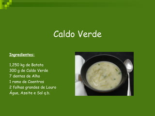 Caldo Verde Ingredientes: 1,250 kg de Batata  300 g de Caldo Verde  7 dentes de Alho  1 ramo de Coentros  2 folhas grandes de Louro  Água, Azeite e Sal q.b. 